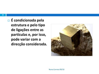 Nuno Correia 09/10
33
 É condicionada pela
estrutura e pelo tipo
de ligações entre as
partículas e, por isso,
pode variar com a
direcção considerada.
 