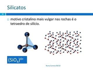 Silicatos
Nuno Correia 09/10
44
 motivo cristalino mais vulgar nas rochas é o
tetraedro de silício.
(SiO4)4+
 