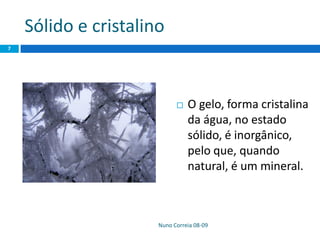 Sólido e cristalino
Nuno Correia 08-09
7
 O gelo, forma cristalina
da água, no estado
sólido, é inorgânico,
pelo que, quando
natural, é um mineral.
 