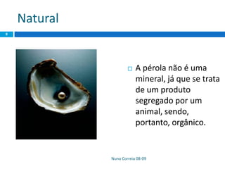 Natural
Nuno Correia 08-09
8
 A pérola não é uma
mineral, já que se trata
de um produto
segregado por um
animal, sendo,
portanto, orgânico.
 