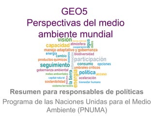 GEO5
Perspectivas del medio
ambiente mundial
Resumen para responsables de políticas
Programa de las Naciones Unidas para el Medio
Ambiente (PNUMA)
 