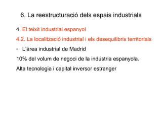 6. La reestructuració dels espais industrials 4.  El teixit industrial espanyol 4.2. La localització industrial i els desequilibris territorials L’àrea industrial de Madrid 10% del volum de negoci de la indústria espanyola.  Alta tecnologia i capital inversor estranger 