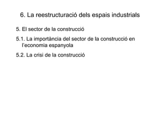 6. La reestructuració dels espais industrials 5. El sector de la construcció 5.1. La importància del sector de la construcció en l’economia espanyola 5.2. La crisi de la construcció 