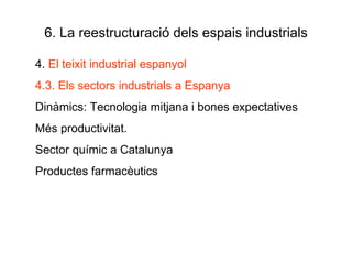 6. La reestructuració dels espais industrials 4.  El teixit industrial espanyol 4.3. Els sectors industrials a Espanya Dinàmics: Tecnologia mitjana i bones expectatives Més productivitat. Sector químic a Catalunya Productes farmacèutics 