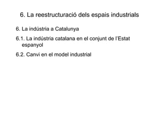 6. La reestructuració dels espais industrials 6. La indústria a Catalunya 6.1. La indústria catalana en el conjunt de l’Estat espanyol 6.2. Canvi en el model industrial 
