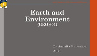 Amity Institute of Environmental Sciences
Earth and
Environment
(GEO 601)
Dr. Anamika Shrivastava
AIES
 