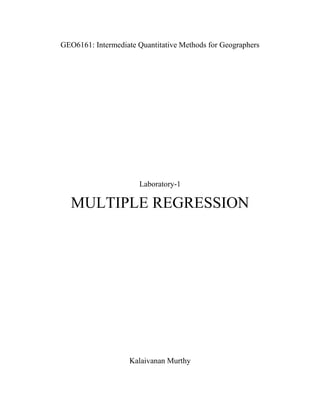 GEO6161: Intermediate Quantitative Methods for Geographers
Laboratory-1
MULTIPLE REGRESSION
Kalaivanan Murthy
Page 1/8
 
