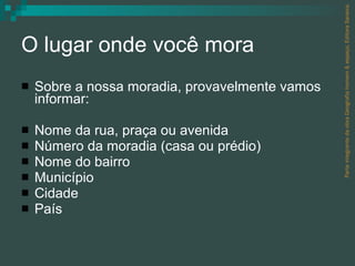 O lugar onde você mora Sobre a nossa moradia, provavelmente vamos informar: Nome da rua, praça ou avenida Número da moradia (casa ou prédio) Nome do bairro Município Cidade País Parte integrante da obra Geografia homem & espaço, Editora Saraiva. 