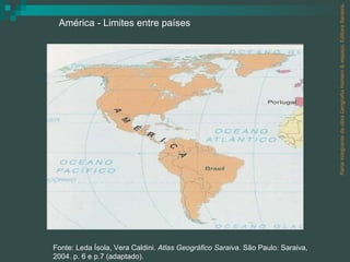 Parte integrante da obra Geografia homem & espaço, Editora Saraiva. América - Limites entre países Fonte: Leda Ísola, Vera Caldini.  Atlas Geográfico Saraiva . São Paulo: Saraiva, 2004. p. 6 e p.7 (adaptado). 