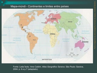 Parte integrante da obra Geografia Homem & espaço, Editora Saraiva. Mapa-múndi - Continentes e limites entre países Fonte: Leda Ísola, Vera Caldini.  Atlas Geográfico Saraiva . São Paulo: Saraiva, 2004. p. 6 e p.7 (adaptado). 