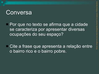 Conversa Por que no texto se afirma que a cidade se caracteriza por apresentar diversas ocupações do seu espaço? Cite a frase que apresenta a relação entre o bairro rico e o bairro pobre. Parte integrante da obra Geografia homem & espaço, Editora Saraiva. 