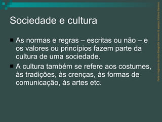 Sociedade e cultura As normas e regras – escritas ou não – e os valores ou princípios fazem parte da cultura de uma sociedade. A cultura também se refere aos costumes, às tradições, às crenças, às formas de comunicação, às artes etc. Parte integrante da obra Geografia homem & espaço, Editora Saraiva. 