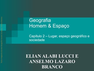 Geografia  Homem & Espaço  Capítulo 2 – Lugar, espaço geográfico e sociedade ELIAN ALABI LUCCI E ANSELMO LAZARO BRANCO Parte integrante da obra Geografia homem & espaço, Editora Saraiva. 
