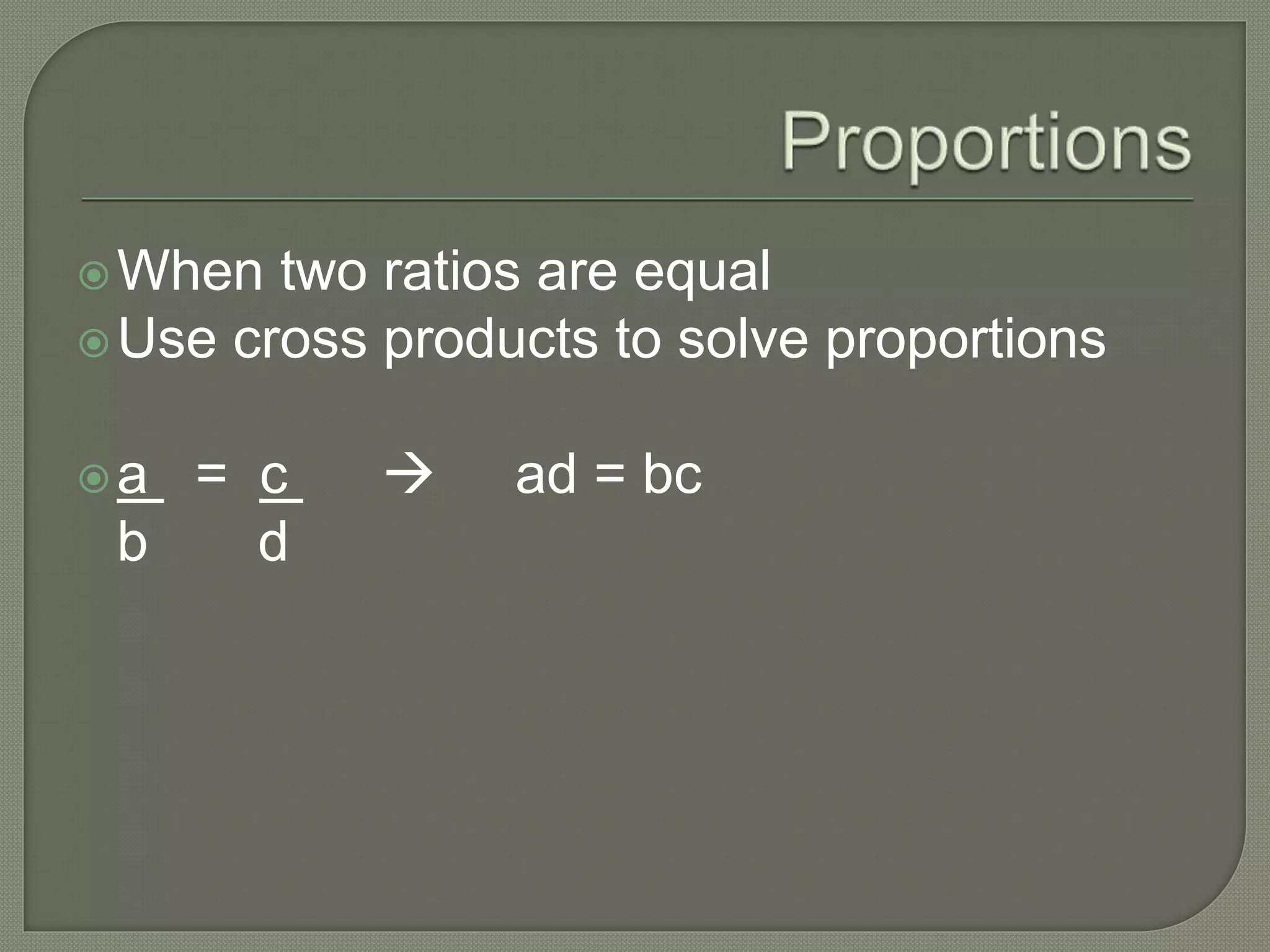 When two ratios are equal
Use cross products to solve proportions
a = c  ad = bc
b d
 