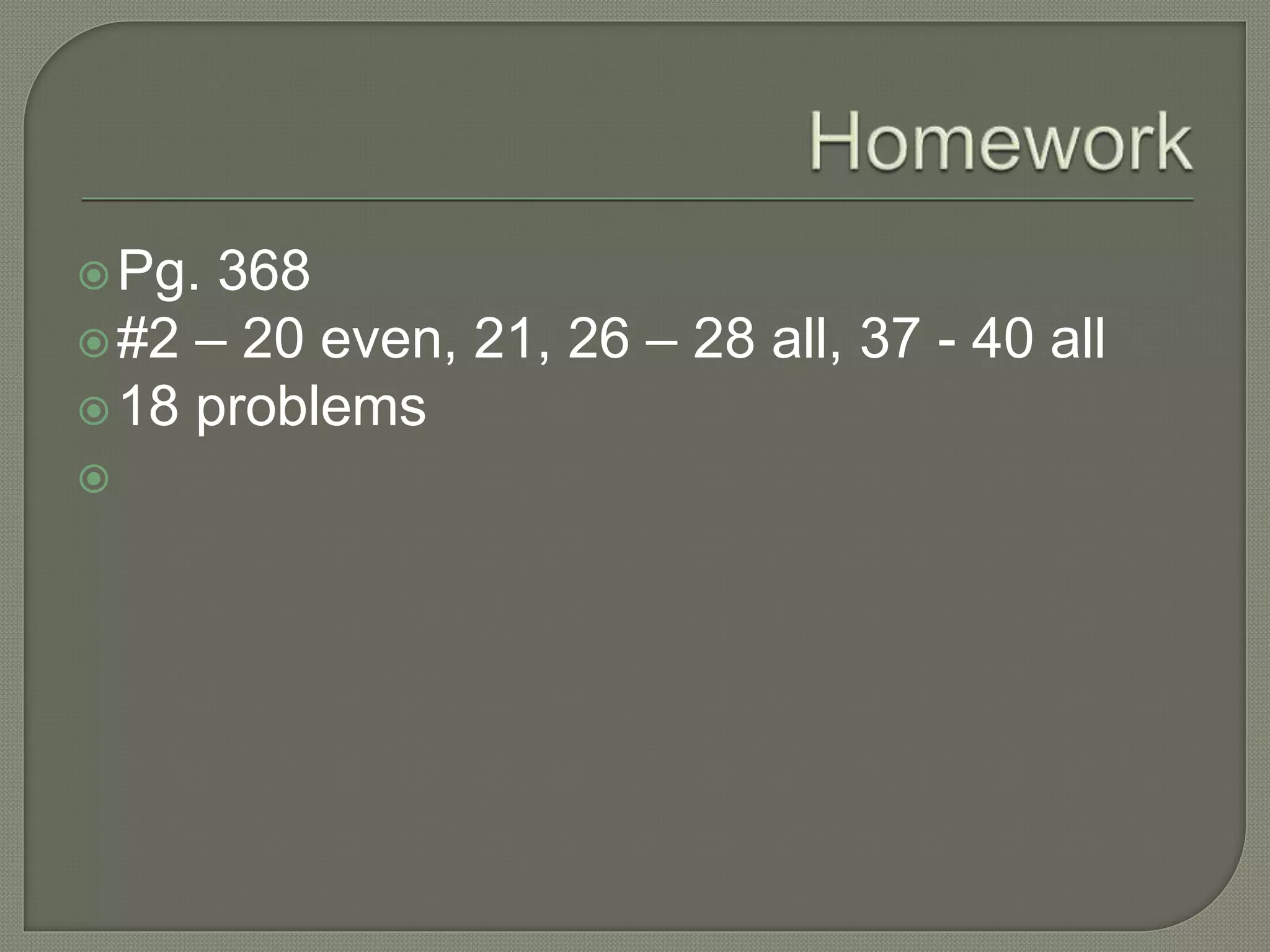 Pg. 368
#2 – 20 even, 21, 26 – 28 all, 37 - 40 all
18 problems

 