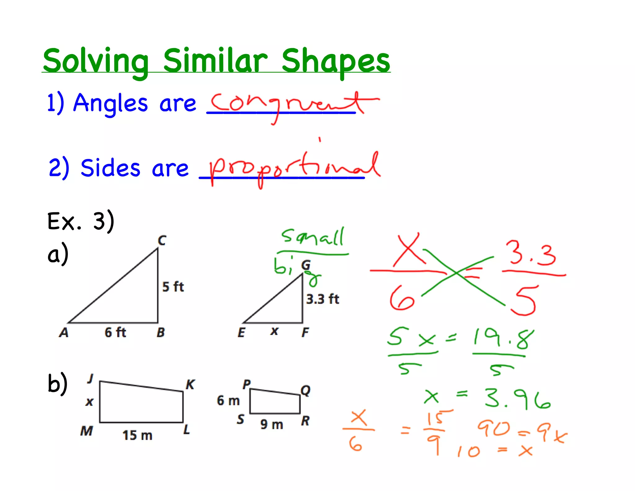 Solving Similar Shapes
1) Angles are _________
2) Sides are __________
Ex. 3)
a)
b)