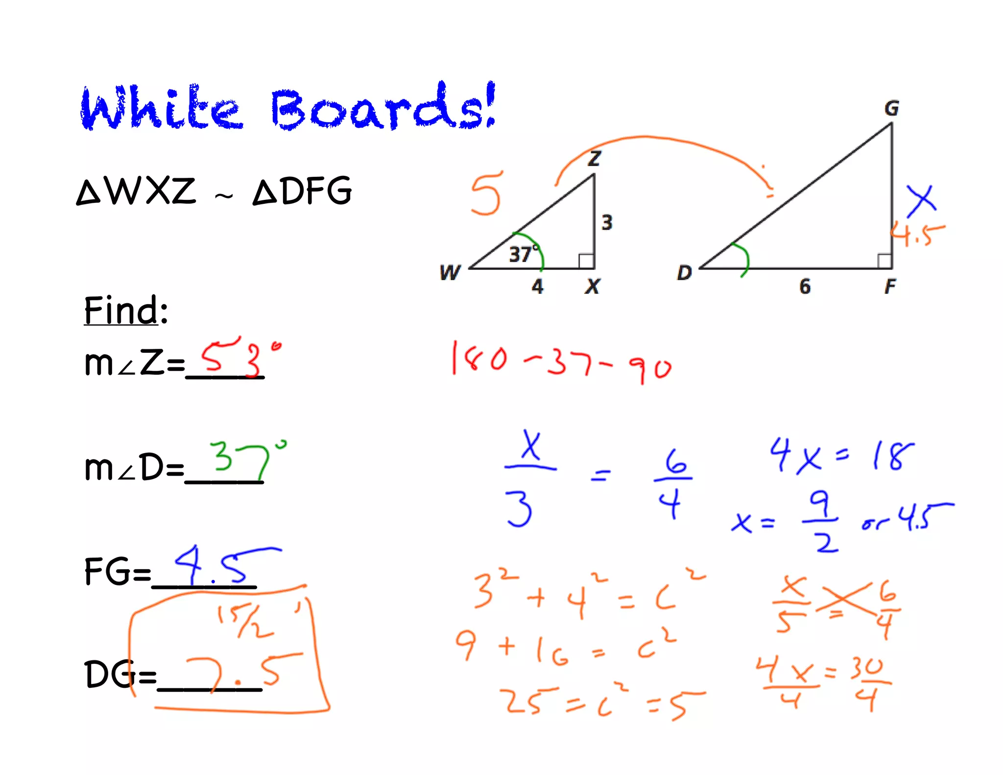 White Boards!
∆WXZ ∼ ∆DFG
Find:
m∠Z=___
m∠D=___
FG=____
DG=____
