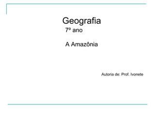 Geografia
7º ano
A Amazônia
Autoria de: Prof. Ivonete
 
