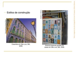 → Estilos de construção
ParteintegrantedaobraGeografiahomem&espaço,EditoraSaraiva.
DorivalMoreira/SambaPhoto
Casarões em São Luiz, MA,
2008.
AnselmoL.Branco
Gravura expondo janelas de
casas em São Luiz, MA, 2008.
 
