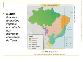  Bioma:
Grandes
formações
vegetais
encontradas
nos
diferentes
continentes
da Terra
ParteintegrantedaobraGeografiahomem&espaço,EditoraSaraiva.
Fonte: IBGE. Disponível em:
http://www.ibge.gov.br/mapas_ibge/geral_tem.php.
CarlosTadeudeCarvalhoGamba
 