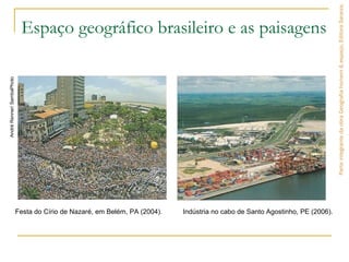 Espaço geográfico brasileiro e as paisagens
ParteintegrantedaobraGeografiahomem&espaço,EditoraSaraiva.
Festa do Círio de Nazaré, em Belém, PA (2004). Indústria no cabo de Santo Agostinho, PE (2006).
AndréRenner/SambaPhoto
ChicoBezerra/CImagem
 