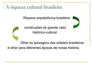 A riqueza cultural brasileira
Riqueza arquitetônica brasileira
construções de grande valor
histórico-cultural
Olhar as paisagens das cidades brasileiras
é olhar para diferentes épocas de nossa história.
ParteintegrantedaobraGeografiahomem&espaço,EditoraSaraiva.
 
