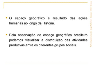  O espaço geográfico é resultado das ações
humanas ao longo da História.
 Pela observação do espaço geográfico brasileiro
podemos visualizar a distribuição das atividades
produtivas entre os diferentes grupos sociais.
ParteintegrantedaobraGeografiahomem&espaço,EditoraSaraiva.
 