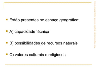  Estão presentes no espaço geográfico:
 A) capacidade técnica
 B) possibilidades de recursos naturais
 C) valores culturais e religiosos
ParteintegrantedaobraGeografiahomem&espaço,EditoraSaraiva.
 