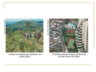 Turistas na chapada dos Veadeiros, em
Goiás (2005).
Contrastes sociais no bairro do Morumbi,
em São Paulo, SP (2004).
ZigKoch/OlharImagem
TucaVieira/FolhaImagem
ParteintegrantedaobraGeografiahomem&espaço,EditoraSaraiva.
 