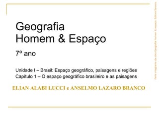 Geografia
Homem & Espaço
7º ano
Unidade I – Brasil: Espaço geográfico, paisagens e regiões
Capítulo 1 – O espaço geográfico brasileiro e as paisagens
ELIAN ALABI LUCCI e ANSELMO LAZARO BRANCO
ParteintegrantedaobraGeografiahomem&espaço,EditoraSaraiva.
 