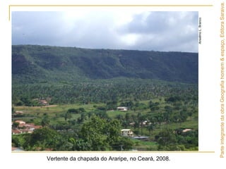 Vertente da chapada do Araripe, no Ceará, 2008.
AnselmoL.Branco
ParteintegrantedaobraGeografiahomem&espaço,EditoraSaraiva.
 