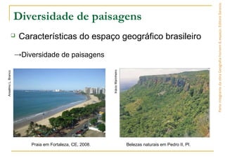 Diversidade de paisagens
 Características do espaço geográfico brasileiro
ParteintegrantedaobraGeografiahomem&espaço,EditoraSaraiva.
→Diversidade de paisagens
Praia em Fortaleza, CE, 2008.
AnselmoL.Branco
InácioMarinheiro
Belezas naturais em Pedro II, PI.
 