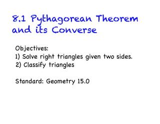 8.1 Pythagorean Theorem
and its Converse
Objectives:
1) Solve right triangles given two sides.
2) Classify triangles

Standard: Geometry 15.0
 