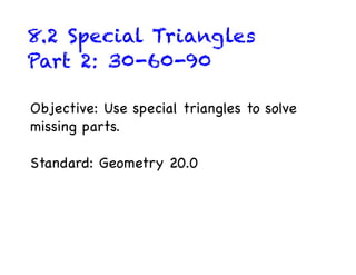 8.2 Special Triangles
Part 2: 30-60-90

Objective: Use special triangles to solve
missing parts.

Standard: Geometry 20.0
 