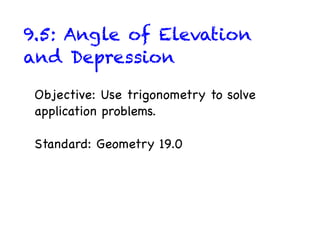 9.5: Angle of Elevation
and Depression

 Objective: Use trigonometry to solve
 application problems.

 Standard: Geometry 19.0
 