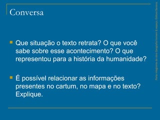 Conversa
 Que situação o texto retrata? O que você
sabe sobre esse acontecimento? O que
representou para a história da humanidade?
 É possível relacionar as informações
presentes no cartum, no mapa e no texto?
Explique.
ParteintegrantedaobraGeografiahomem&espaço,EditoraSaraiva.
 