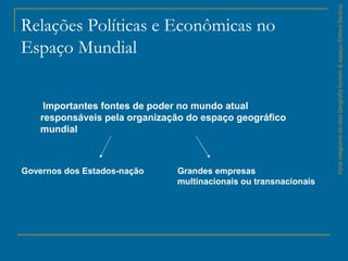 Relações Políticas e Econômicas no
Espaço Mundial
ParteintegrantedaobraGeografiahomem&espaço,EditoraSaraiva.
Importantes fontes de poder no mundo atual
responsáveis pela organização do espaço geográfico
mundial
Governos dos Estados-nação Grandes empresas
multinacionais ou transnacionais
 