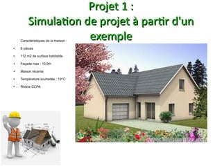 Projet 1 :
         Simulaton de projet à partr d'un
                    exemple
    Caractéristiques de la maison :

●   6 pièces

●   112 m2 de surface habitable

●   Façade max : 10,9m

●   Maison récente

●   Température souhaitée : 19°C

●   Rhône CCPA
 