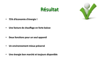 Résultat
●   75% d’économie d'énergie !


●   Une facture de chaufage en forte baisse


●   Deux fonctons pour un seul appareil


●   Un environnement mieux préservé


●   Une énergie bon marché et toujours disponible
 