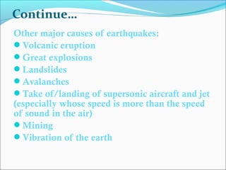 Other major causes of earthquakes:
Volcanic eruption
Great explosions
Landslides
Avalanches
Take of/landing of supersonic aircraft and jet
(especially whose speed is more than the speed
of sound in the air)
Mining
Vibration of the earth
Continue…
 