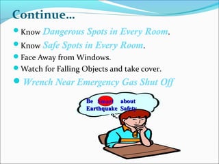 Continue…
Know Dangerous Spots in Every Room.
Know Safe Spots in Every Room.
Face Away from Windows.
Watch for Falling Objects and take cover.
Wrench Near Emergency Gas Shut Off
Be aboutBe about
Earthquake SafetyEarthquake Safety
Smart
 