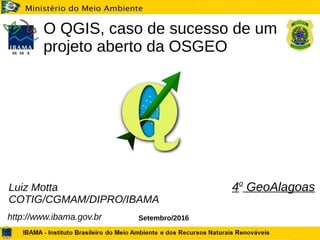 Setembro/2016
O QGIS, caso de sucesso de um
projeto aberto da OSGEO
Luiz Motta
COTIG/CGMAM/DIPRO/IBAMA
http://www.ibama.gov.br
4o
GeoAlagoas
 