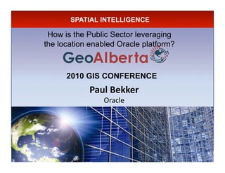 SPATIAL INTELLIGENCE

 How is the Public Sector leveraging
the location enabled Oracle platform?



      2010 GIS CONFERENCE
            Paul	
  Bekker	
  
                 Oracle	
  	
  
 
