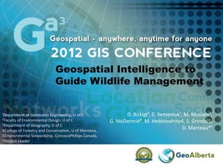 Geospatial Intelligence to
                            Guide Wildlife Management


¹Department of Geomatics Engineering, U of C                 D. Birkigt¹, C. Semeniuk¹, M. Musiani²,
²Faculty of Environmental Design, U of C               G. McDermid³, M. Hebblewhite4, S. Grindal5,
³Department of Geography, U of C
4College of Forestry and Conservation, U of Montana,
                                                                                       D. Marceau*¹
5Environmental Stewardship, ConcocoPhillips Canada,
*Project Leader
 