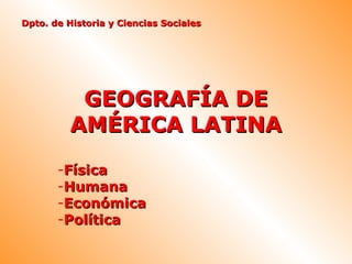 Dpto. de Historia y Ciencias Sociales




          GEOGRAFÍA DE
         AMÉRICA LATINA
       -Física
       -Humana
       -Económica
       -Política
 