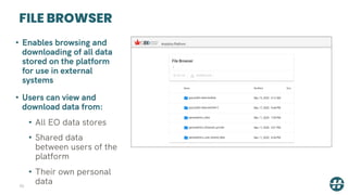 FILE BROWSER
36
• Enables browsing and
downloading of all data
stored on the platform
for use in external
systems
• Users can view and
download data from:
• All EO data stores
• Shared data
between users of the
platform
• Their own personal
data
 