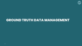 GROUND TRUTH DATA MANAGEMENT
37
 