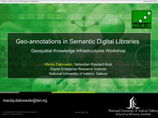 Geo-annotations in Semantic Digital Libraries  Geospatial Knowledge Infrastructures Workshop Maciej Dąbrowski , Sebastian Ryszard Kruk Digital Enterprise Research Institute National University of Ireland, Galway maciej . dabrowski @deri.org 