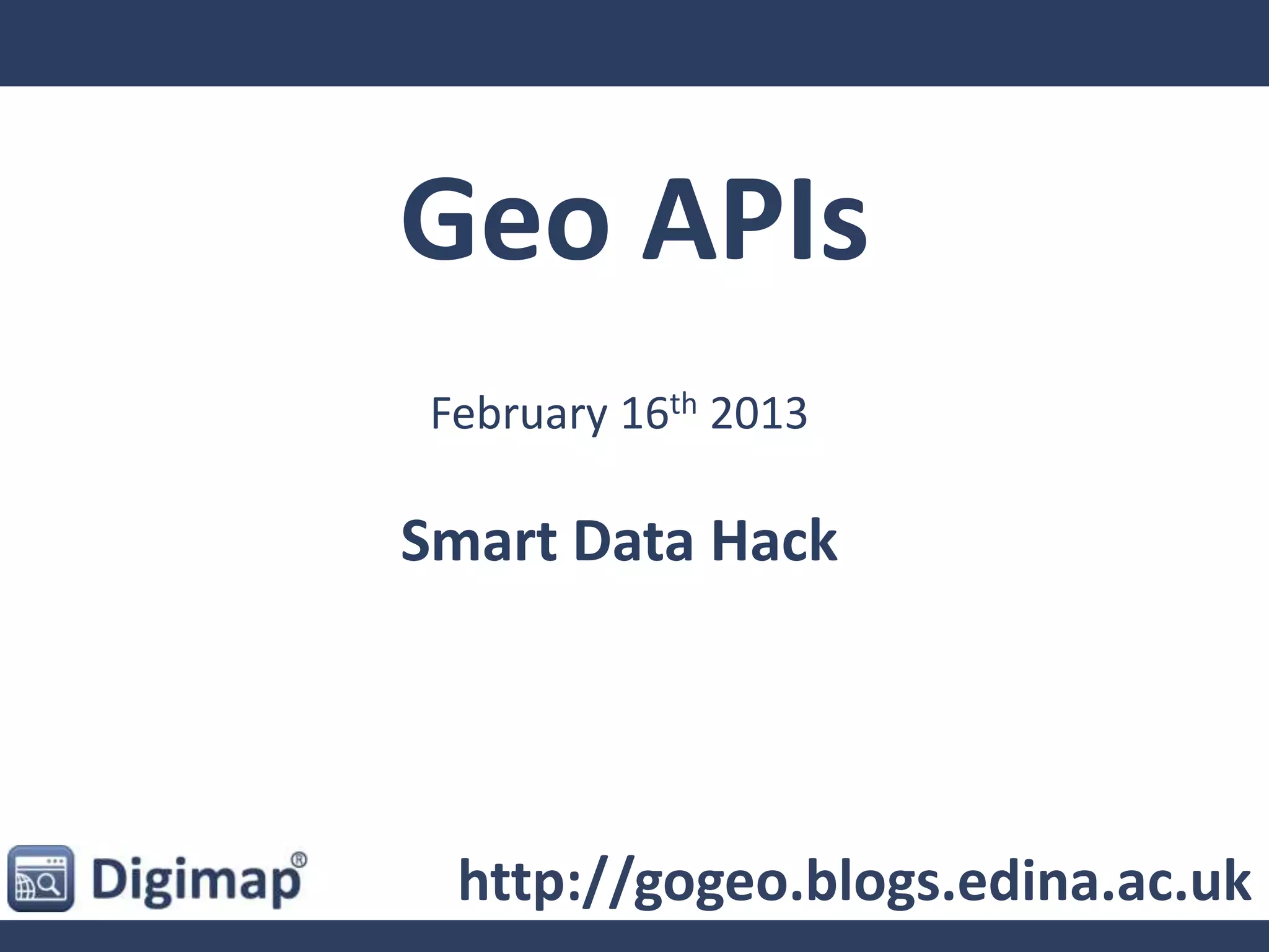 Geo APIs
February 16th 2013
Smart Data Hack
http://gogeo.blogs.edina.ac.uk