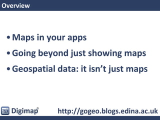 Overview
•Maps in your apps
•Going beyond just showing maps
•Geospatial data: it isn’t just maps
http://gogeo.blogs.edina.ac.uk